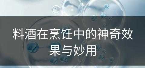 料酒在烹饪中的神奇效果与妙用